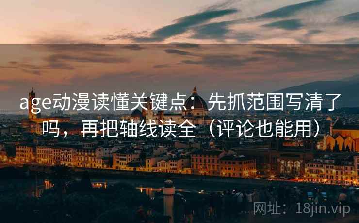 age动漫读懂关键点：先抓范围写清了吗，再把轴线读全（评论也能用）