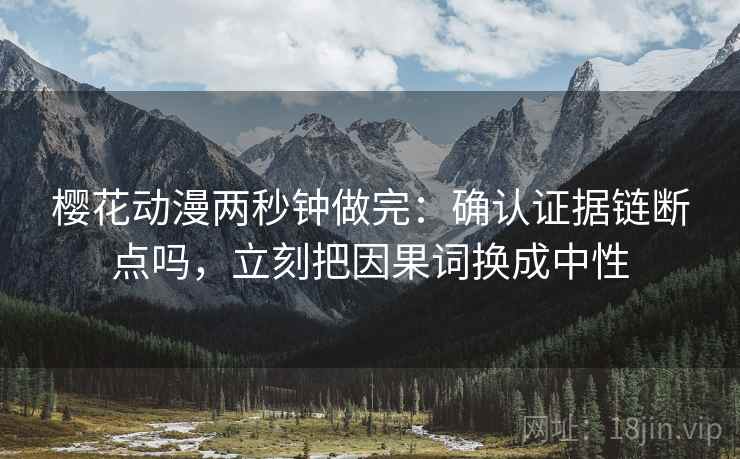 樱花动漫两秒钟做完：确认证据链断点吗，立刻把因果词换成中性