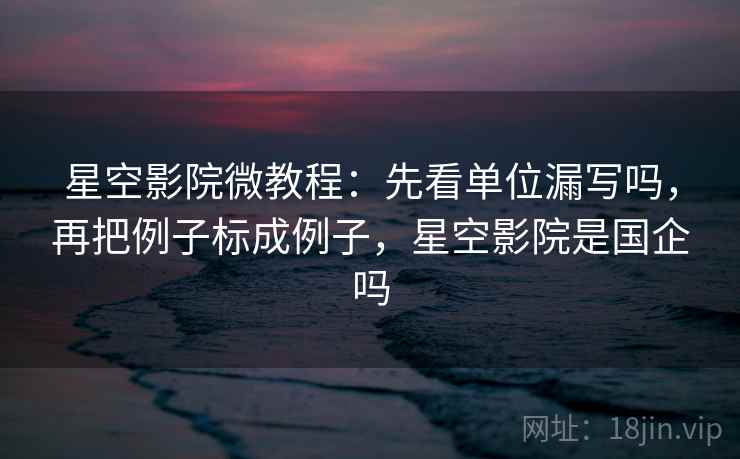 星空影院微教程：先看单位漏写吗，再把例子标成例子，星空影院是国企吗