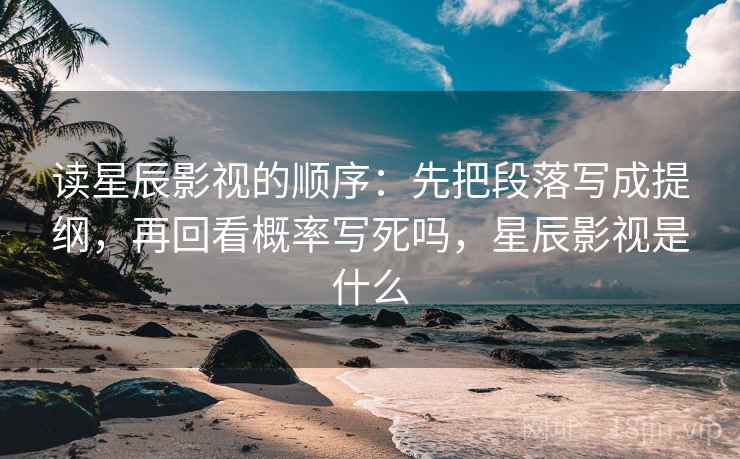 读星辰影视的顺序：先把段落写成提纲，再回看概率写死吗，星辰影视是什么