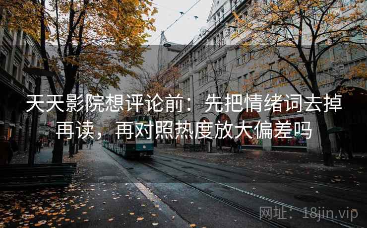 天天影院想评论前:先把情绪词去掉再读,再对照热度放大偏差吗 天天影院想评论前:先把情绪词去掉再读,再对照热度放大偏差吗