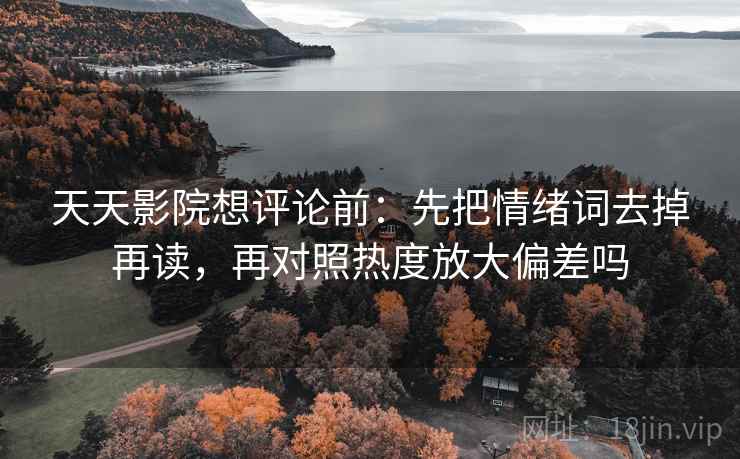 天天影院想评论前:先把情绪词去掉再读,再对照热度放大偏差吗 天天影院想评论前:先把情绪词去掉再读,再对照热度放大偏差吗