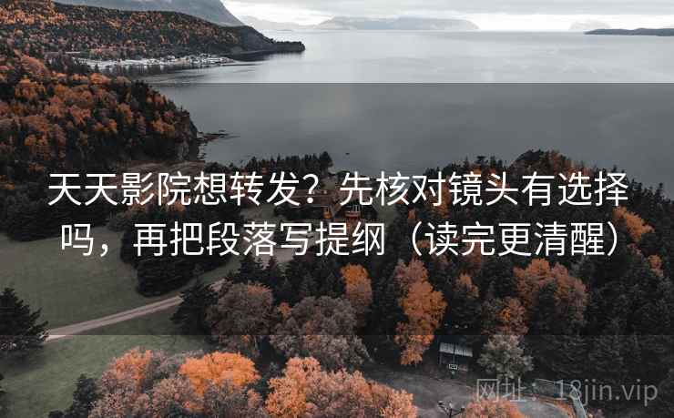 天天影院想转发？先核对镜头有选择吗，再把段落写提纲（读完更清醒）