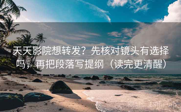 天天影院想转发？先核对镜头有选择吗，再把段落写提纲（读完更清醒）