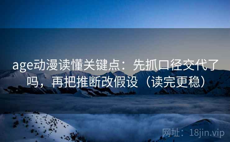 age动漫读懂关键点：先抓口径交代了吗，再把推断改假设（读完更稳）