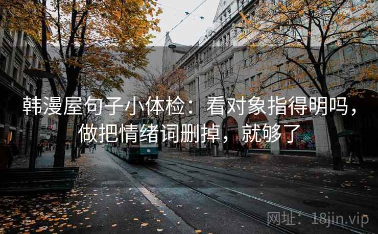 韩漫屋句子小体检：看对象指得明吗，做把情绪词删掉，就够了
