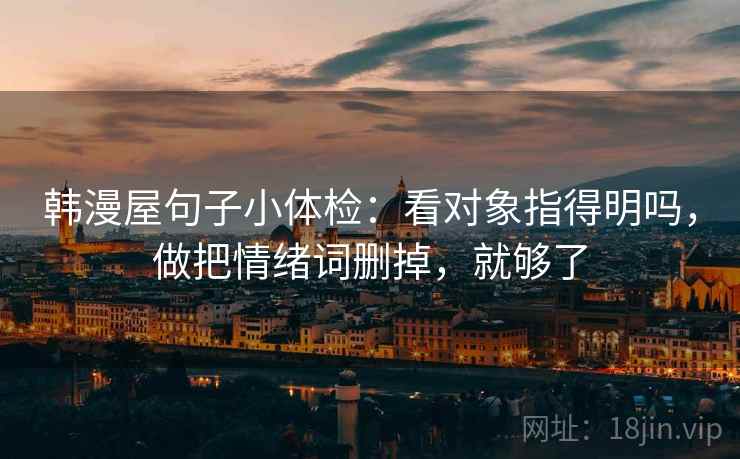 韩漫屋句子小体检：看对象指得明吗，做把情绪词删掉，就够了