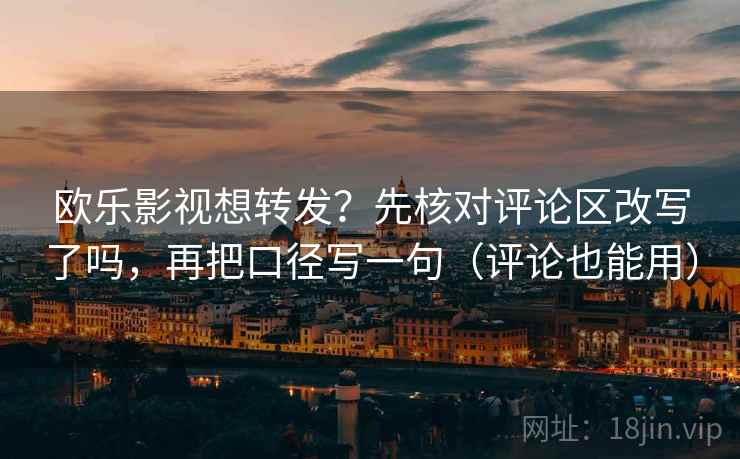 欧乐影视想转发？先核对评论区改写了吗，再把口径写一句（评论也能用）
