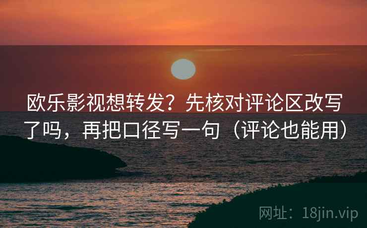 欧乐影视想转发？先核对评论区改写了吗，再把口径写一句（评论也能用）