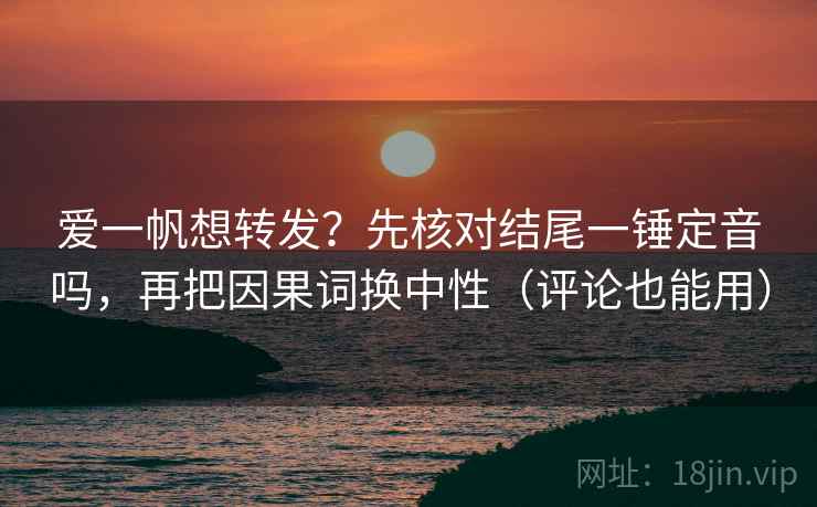 爱一帆想转发？先核对结尾一锤定音吗，再把因果词换中性（评论也能用）