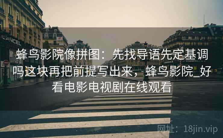 蜂鸟影院像拼图：先找导语先定基调吗这块再把前提写出来，蜂鸟影院_好看电影电视剧在线观看