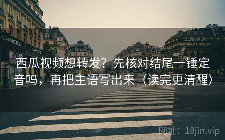 西瓜视频想转发？先核对结尾一锤定音吗，再把主语写出来（读完更清醒）