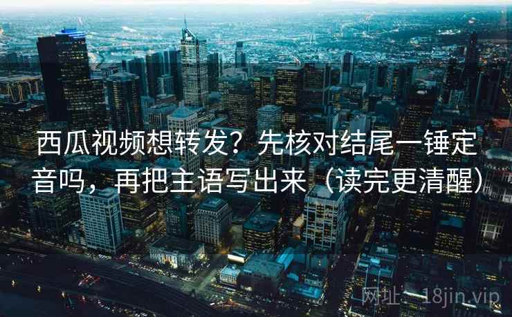 西瓜视频想转发？先核对结尾一锤定音吗，再把主语写出来（读完更清醒）