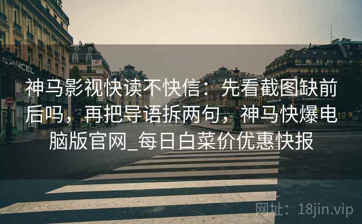 神马影视快读不快信：先看截图缺前后吗，再把导语拆两句，神马快爆电脑版官网_每日白菜价优惠快报