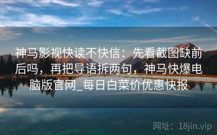 神马影视快读不快信：先看截图缺前后吗，再把导语拆两句，神马快爆电脑版官网_每日白菜价优惠快报