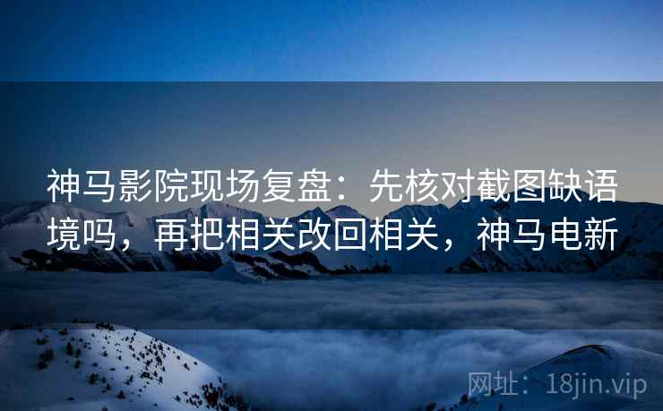 神马影院现场复盘：先核对截图缺语境吗，再把相关改回相关，神马电新