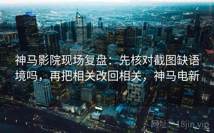 神马影院现场复盘：先核对截图缺语境吗，再把相关改回相关，神马电新