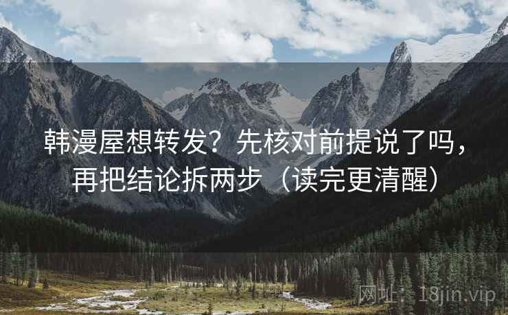韩漫屋想转发？先核对前提说了吗，再把结论拆两步（读完更清醒）