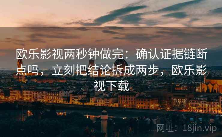 欧乐影视两秒钟做完：确认证据链断点吗，立刻把结论拆成两步，欧乐影视下载