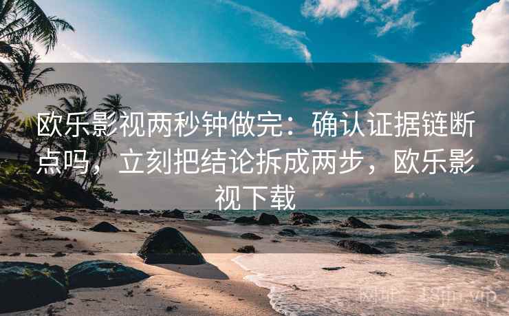 欧乐影视两秒钟做完：确认证据链断点吗，立刻把结论拆成两步，欧乐影视下载
