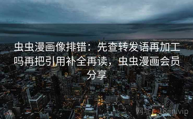 虫虫漫画像排错：先查转发语再加工吗再把引用补全再读，虫虫漫画会员分享