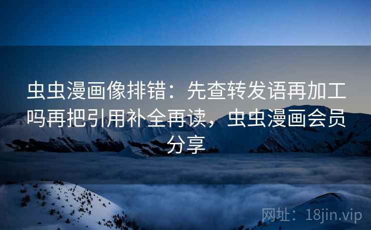 虫虫漫画像排错：先查转发语再加工吗再把引用补全再读，虫虫漫画会员分享