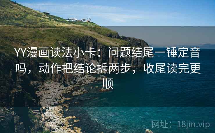 YY漫画读法小卡：问题结尾一锤定音吗，动作把结论拆两步，收尾读完更顺