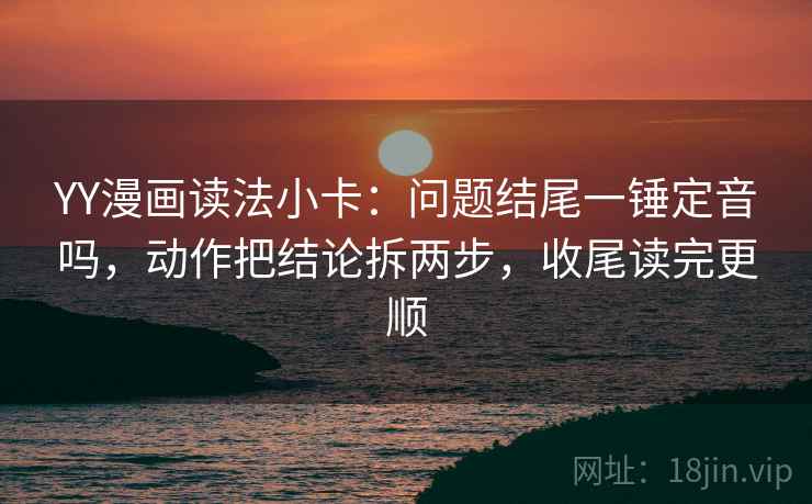 YY漫画读法小卡：问题结尾一锤定音吗，动作把结论拆两步，收尾读完更顺