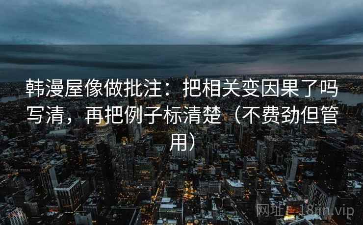 韩漫屋像做批注：把相关变因果了吗写清，再把例子标清楚（不费劲但管用）