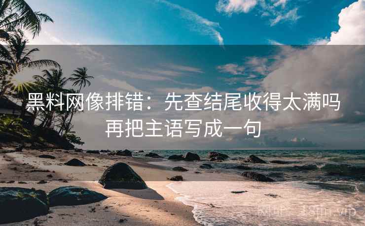 黑料网像排错：先查结尾收得太满吗再把主语写成一句