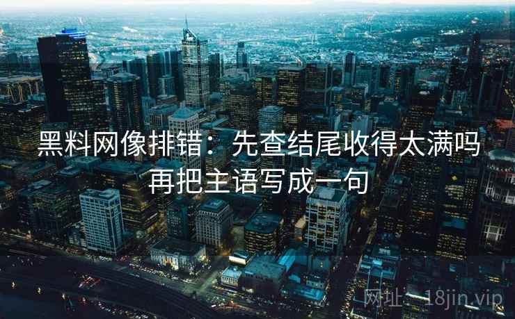 黑料网像排错：先查结尾收得太满吗再把主语写成一句