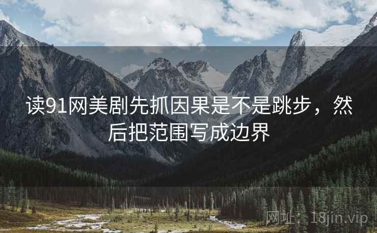 读91网美剧先抓因果是不是跳步，然后把范围写成边界