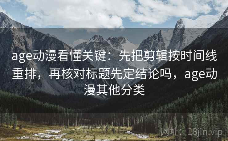 age动漫看懂关键：先把剪辑按时间线重排，再核对标题先定结论吗，age动漫其他分类