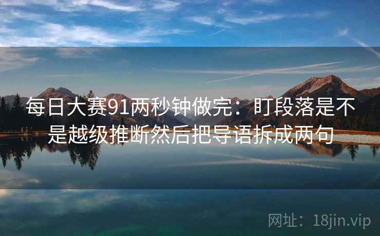 每日大赛91两秒钟做完：盯段落是不是越级推断然后把导语拆成两句