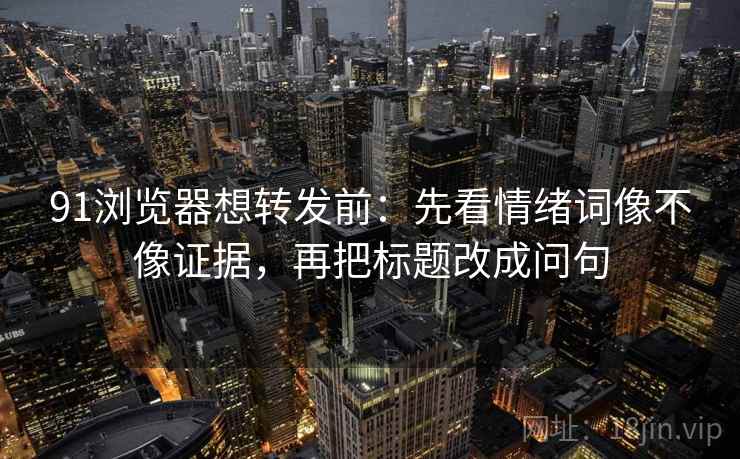 91浏览器想转发前：先看情绪词像不像证据，再把标题改成问句