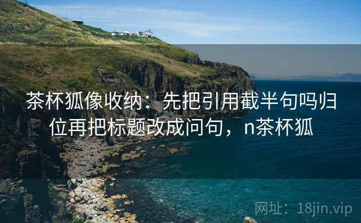 茶杯狐像收纳：先把引用截半句吗归位再把标题改成问句，n茶杯狐