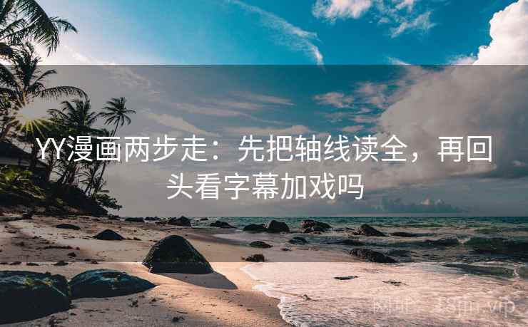 YY漫画两步走：先把轴线读全，再回头看字幕加戏吗