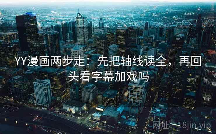 YY漫画两步走：先把轴线读全，再回头看字幕加戏吗