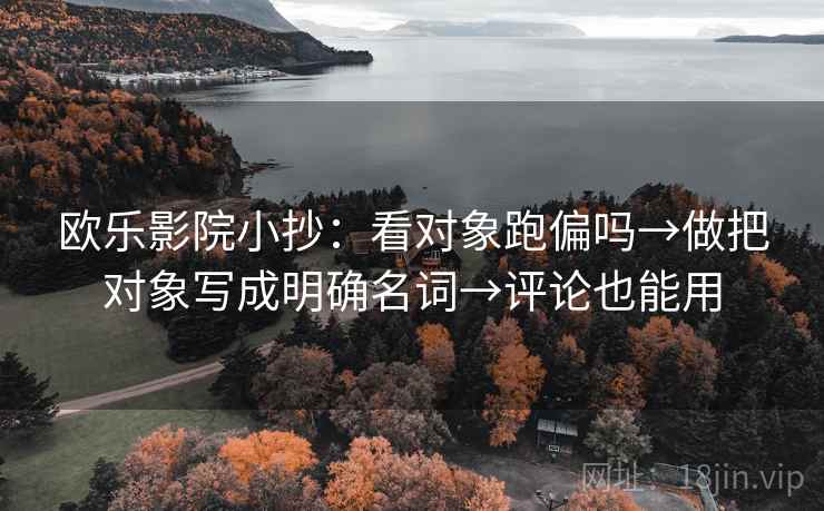 欧乐影院小抄：看对象跑偏吗→做把对象写成明确名词→评论也能用