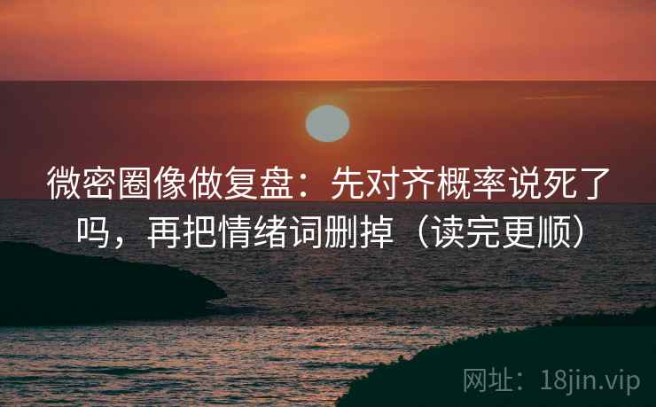 微密圈像做复盘：先对齐概率说死了吗，再把情绪词删掉（读完更顺）