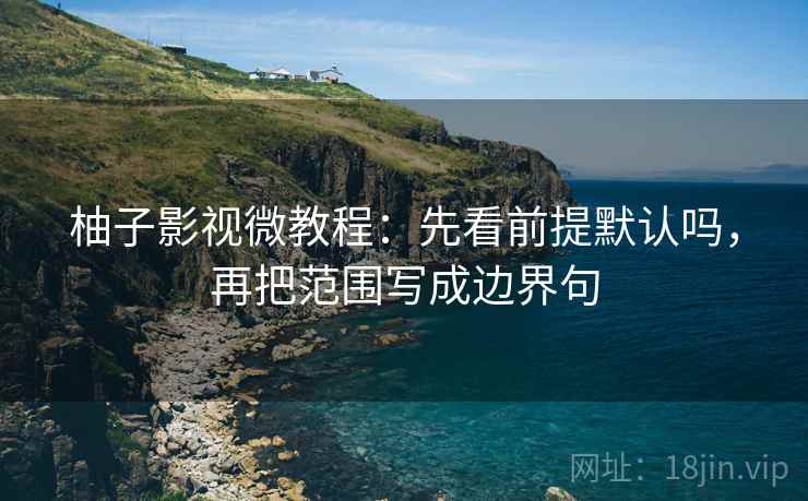 柚子影视微教程：先看前提默认吗，再把范围写成边界句