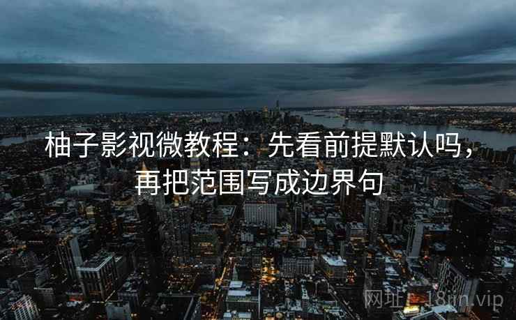 柚子影视微教程：先看前提默认吗，再把范围写成边界句