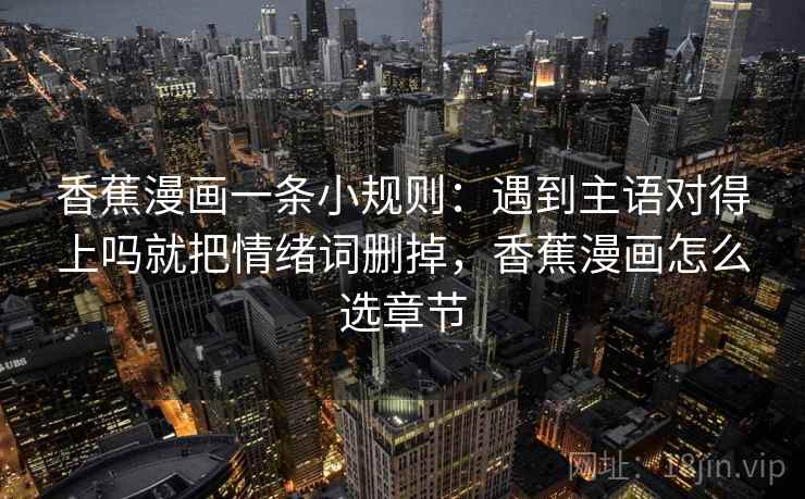 香蕉漫画一条小规则：遇到主语对得上吗就把情绪词删掉，香蕉漫画怎么选章节