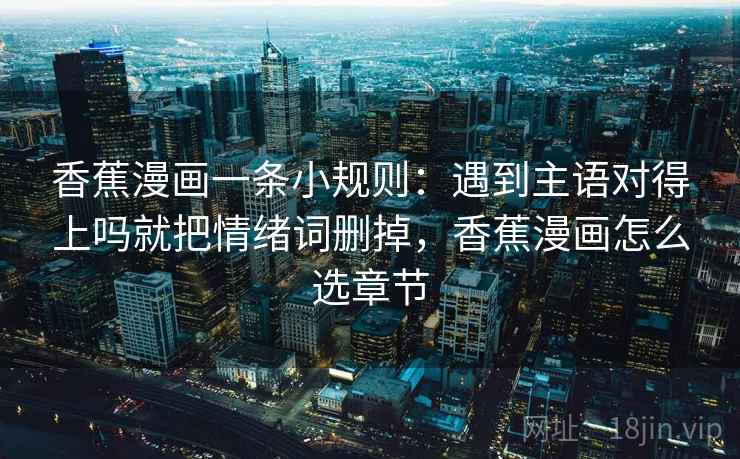 香蕉漫画一条小规则：遇到主语对得上吗就把情绪词删掉，香蕉漫画怎么选章节