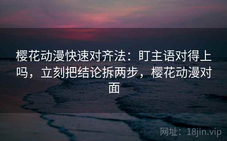 樱花动漫快速对齐法：盯主语对得上吗，立刻把结论拆两步，樱花动漫对面