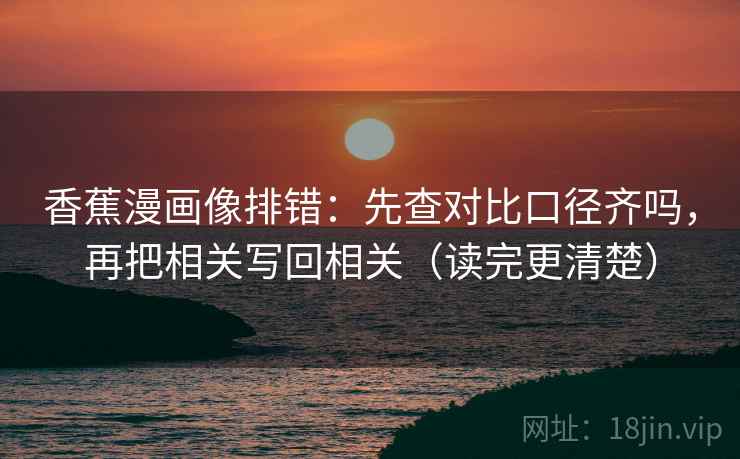 香蕉漫画像排错：先查对比口径齐吗，再把相关写回相关（读完更清楚）