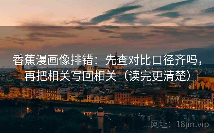 香蕉漫画像排错：先查对比口径齐吗，再把相关写回相关（读完更清楚）
