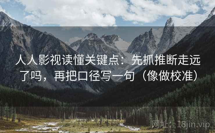 人人影视读懂关键点：先抓推断走远了吗，再把口径写一句（像做校准）