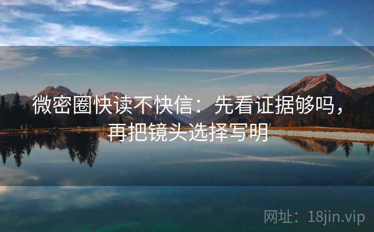 微密圈快读不快信：先看证据够吗，再把镜头选择写明