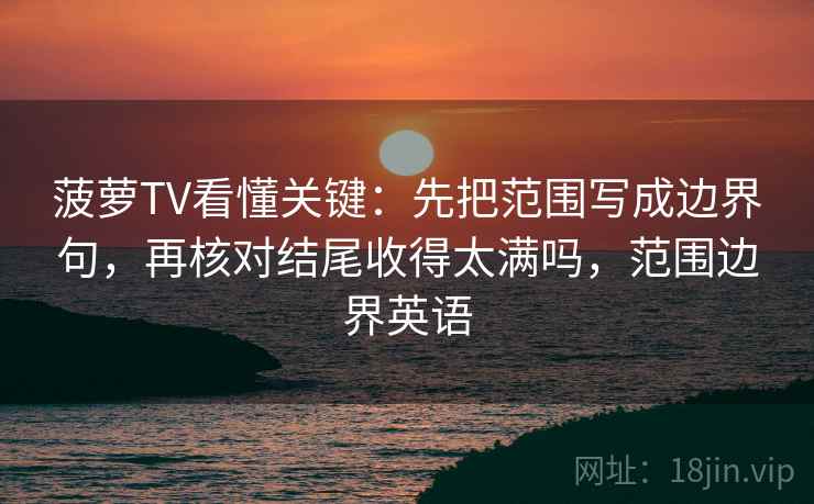 菠萝TV看懂关键：先把范围写成边界句，再核对结尾收得太满吗，范围边界英语